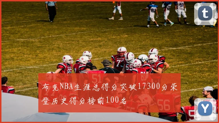 布克NBA生涯总得分突破17300分荣登历史得分榜前100名