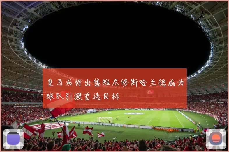 皇马或将出售维尼修斯哈兰德成为球队引援首选目标