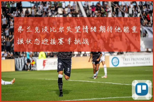 弗兰克谈比尔失望情绪期待他能重振状态迎接赛季挑战