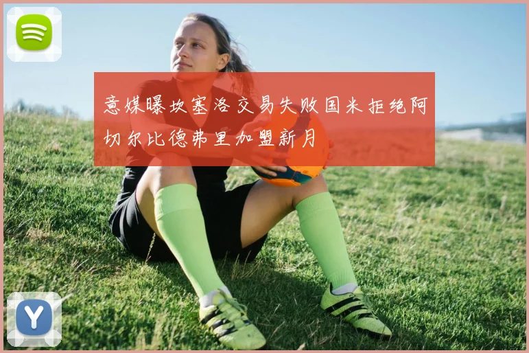 意媒曝坎塞洛交易失败国米拒绝阿切尔比德弗里加盟新月