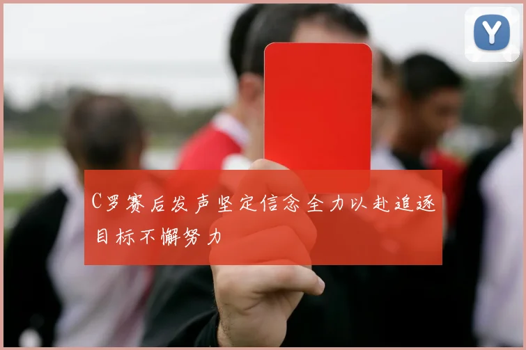 C罗赛后发声坚定信念全力以赴追逐目标不懈努力
