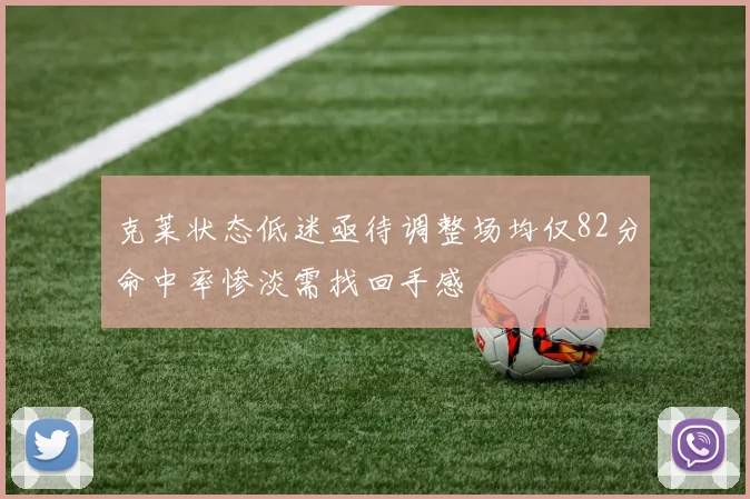 克莱状态低迷亟待调整场均仅82分命中率惨淡需找回手感