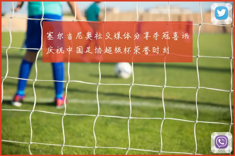 塞尔吉尼奥社交媒体分享夺冠喜讯庆祝中国足协超级杯荣誉时刻