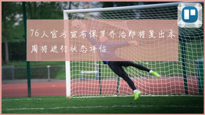 76人官方宣布保罗乔治即将复出本周将进行状态评估
