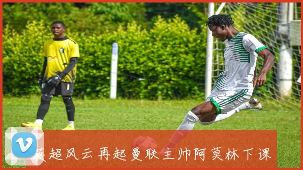 英超风云再起曼联主帅阿莫林下课弗兰克却稳坐钓鱼台