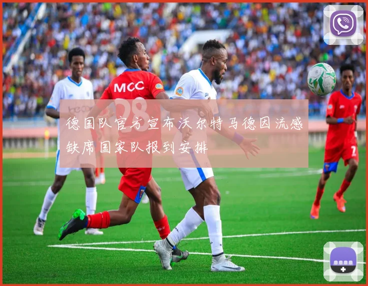 德国队官方宣布沃尔特马德因流感缺席国家队报到安排