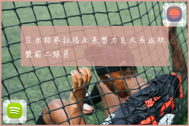 贝尔称弗拉格未来潜力巨大或成联盟前二球员