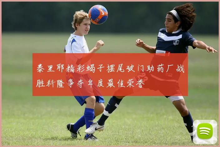 泰里耶精彩蝎子摆尾破门助药厂战胜科隆争夺年度最佳荣誉