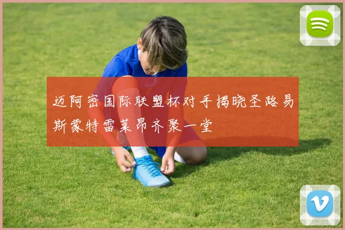 迈阿密国际联盟杯对手揭晓圣路易斯蒙特雷莱昂齐聚一堂