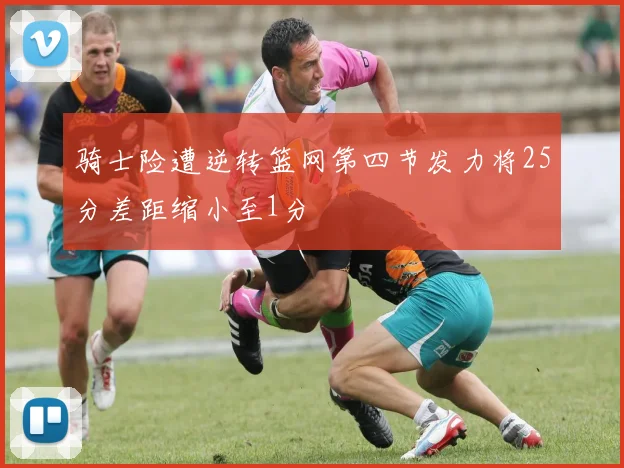 骑士险遭逆转篮网第四节发力将25分差距缩小至1分