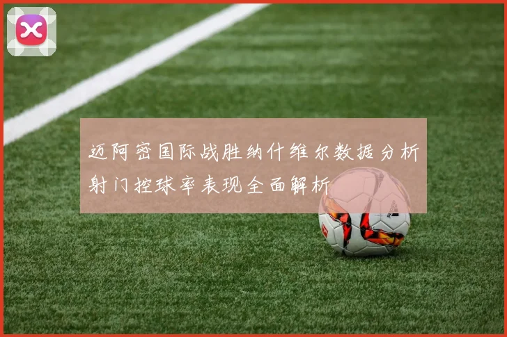 迈阿密国际战胜纳什维尔数据分析射门控球率表现全面解析