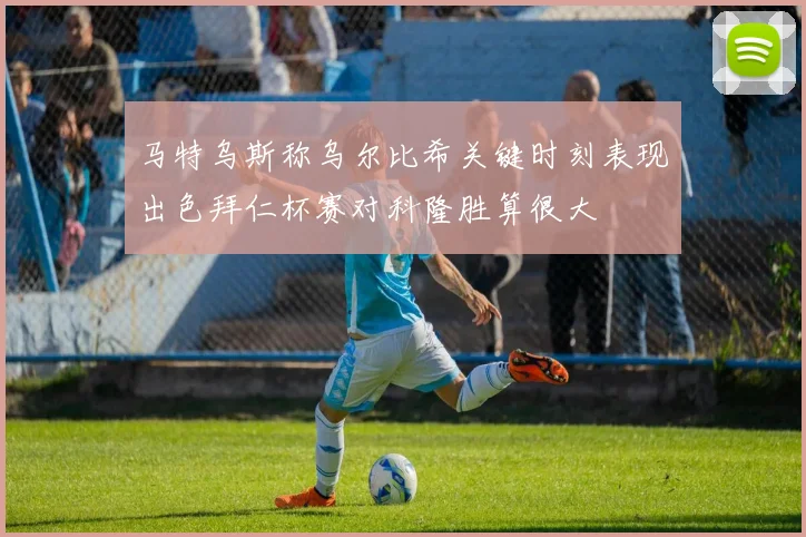 马特乌斯称乌尔比希关键时刻表现出色拜仁杯赛对科隆胜算很大