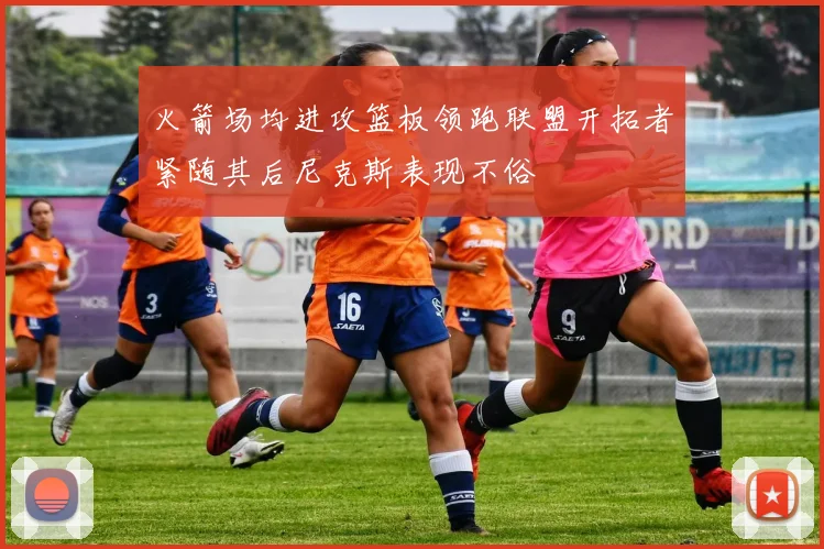 火箭场均进攻篮板领跑联盟开拓者紧随其后尼克斯表现不俗