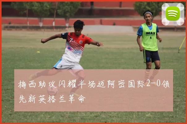 梅西助攻闪耀半场迈阿密国际2-0领先新英格兰革命