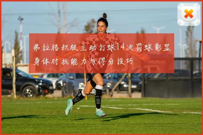 弗拉格积极主动打球14次罚球彰显身体对抗能力与得分技巧