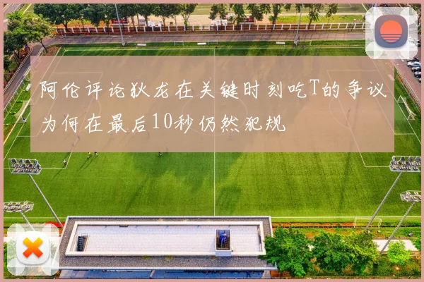 阿伦评论狄龙在关键时刻吃T的争议为何在最后10秒仍然犯规