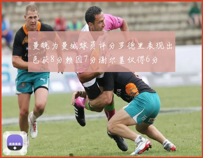 曼晚为曼城球员评分罗德里表现出色获8分赖因7分谢尔基仅得6分