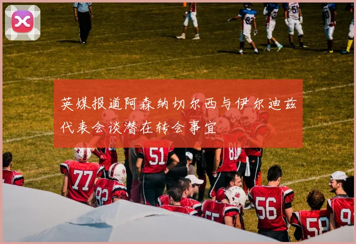 英媒报道阿森纳切尔西与伊尔迪兹代表会谈潜在转会事宜