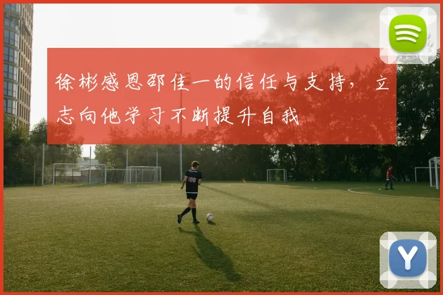 徐彬感恩邵佳一的信任与支持，立志向他学习不断提升自我