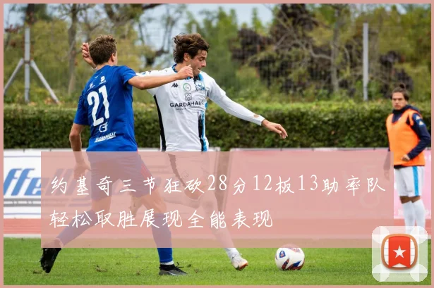 约基奇三节狂砍28分12板13助率队轻松取胜展现全能表现