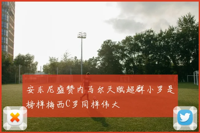 安东尼盛赞内马尔天赋超群小罗是榜样梅西C罗同样伟大